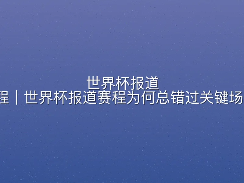 世界杯报道 赛程｜世界杯报道赛程为何总错过关键场次？